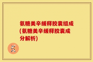 氨糖美辛缓释胶囊组成(氨糖美辛缓释胶囊成分解析)