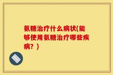 氨糖治疗什么病状(能够使用氨糖治疗哪些疾病？)