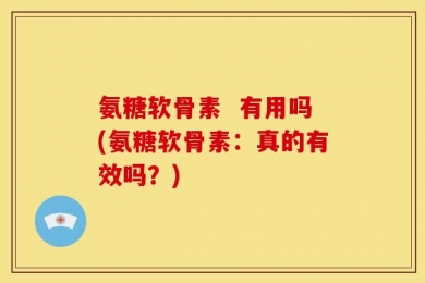 氨糖软骨素  有用吗(氨糖软骨素：真的有效吗？)