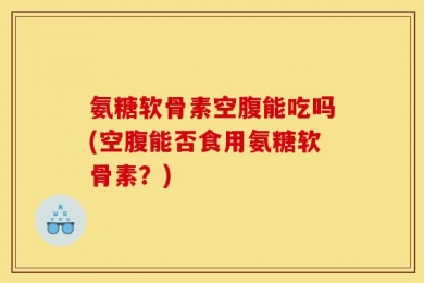 氨糖软骨素空腹能吃吗(空腹能否食用氨糖软骨素？)