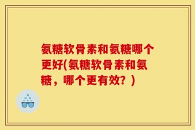 氨糖软骨素和氨糖哪个更好(氨糖软骨素和氨糖，哪个更有效？)