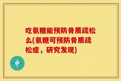 吃氨糖能预防骨质疏松么(氨糖可预防骨质疏松症，研究发现)