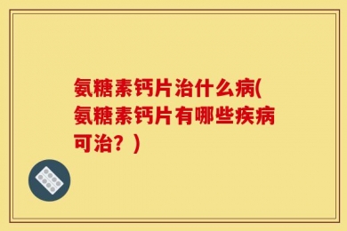 氨糖素钙片治什么病(氨糖素钙片有哪些疾病可治？)