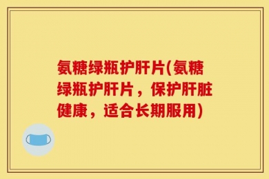 氨糖绿瓶护肝片(氨糖绿瓶护肝片，保护肝脏健康，适合长期服用)