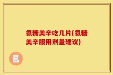 氨糖美辛吃几片(氨糖美辛服用剂量建议)