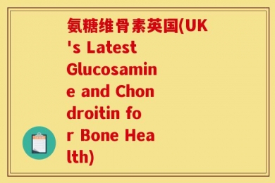 氨糖维骨素英国(UK's Latest Glucosamine and Chondroitin for Bone Health)