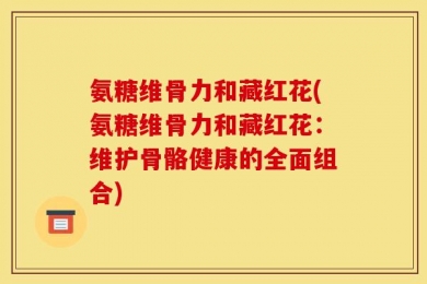 氨糖维骨力和藏红花(氨糖维骨力和藏红花：维护骨骼健康的全面组合)