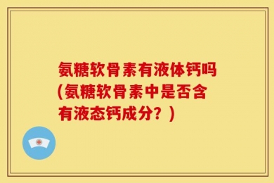 氨糖软骨素有液体钙吗(氨糖软骨素中是否含有液态钙成分？)