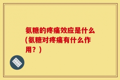 氨糖的疼痛效应是什么(氨糖对疼痛有什么作用？)