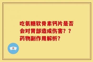 吃氨糖软骨素钙片是否会对胃部造成伤害？？药物副作用解析？
