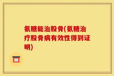 氨糖能治股骨(氨糖治疗股骨病有效性得到证明)