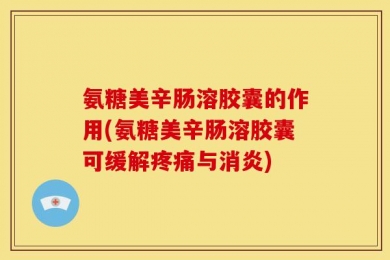 氨糖美辛肠溶胶囊的作用(氨糖美辛肠溶胶囊可缓解疼痛与消炎)
