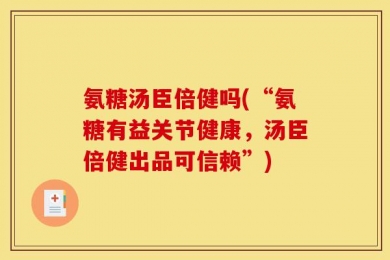 氨糖汤臣倍健吗(“氨糖有益关节健康，汤臣倍健出品可信赖”)