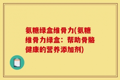 氨糖绿盒维骨力(氨糖维骨力绿盒：帮助骨骼健康的营养添加剂)