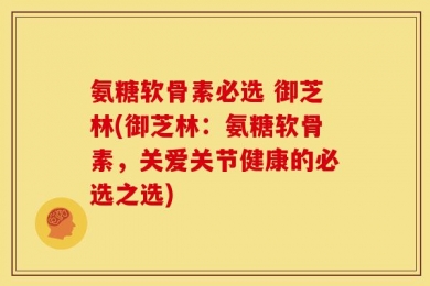 氨糖软骨素必选 御芝林(御芝林：氨糖软骨素，关爱关节健康的必选之选)