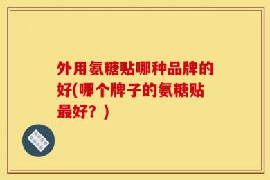 外用氨糖贴哪种品牌的好(哪个牌子的氨糖贴最好？)