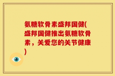 氨糖软骨素盛邦国健(盛邦国健推出氨糖软骨素，关爱您的关节健康)