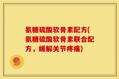 氨糖硫酸软骨素配方(氨糖硫酸软骨素联合配方，缓解关节疼痛)