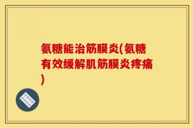 氨糖能治筋膜炎(氨糖有效缓解肌筋膜炎疼痛)