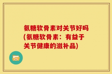 氨糖软骨素对关节好吗(氨糖软骨素：有益于关节健康的滋补品)