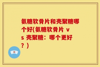 氨糖软骨片和壳聚糖哪个好(氨糖软骨片 vs 壳聚糖：哪个更好？)