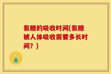 氨糖的吸收时间(氨糖被人体吸收需要多长时间？)