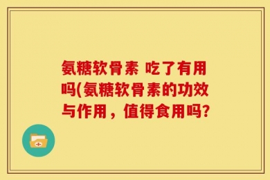 氨糖软骨素 吃了有用吗(氨糖软骨素的功效与作用，值得食用吗？