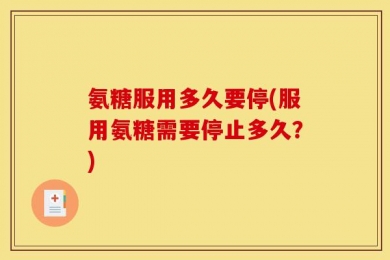 氨糖服用多久要停(服用氨糖需要停止多久？)