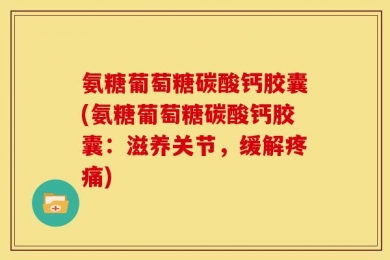 氨糖葡萄糖碳酸钙胶囊(氨糖葡萄糖碳酸钙胶囊：滋养关节，缓解疼痛)