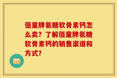 佰童牌氨糖软骨素钙怎么卖？了解佰童牌氨糖软骨素钙的销售渠道和方式？