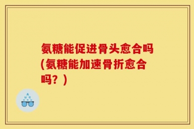 氨糖能促进骨头愈合吗(氨糖能加速骨折愈合吗？)