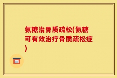 氨糖治骨质疏松(氨糖可有效治疗骨质疏松症)