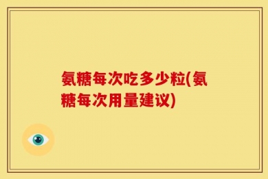 氨糖每次吃多少粒(氨糖每次用量建议)