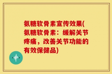 氨糖软骨素宣传效果(氨糖软骨素：缓解关节疼痛，改善关节功能的有效保健品)