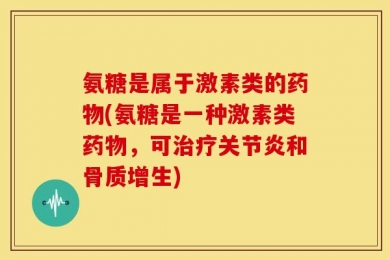 氨糖是属于激素类的药物(氨糖是一种激素类药物，可治疗关节炎和骨质增生)