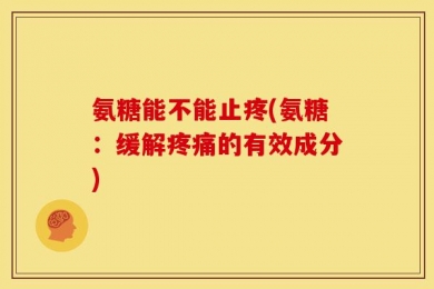 氨糖能不能止疼(氨糖：缓解疼痛的有效成分)