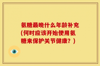 氨糖最晚什么年龄补充(何时应该开始使用氨糖来保护关节健康？)