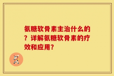 氨糖软骨素主治什么的？详解氨糖软骨素的疗效和应用？