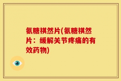 氨糖祺然片(氨糖祺然片：缓解关节疼痛的有效药物)