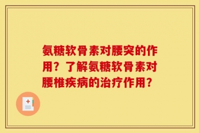 氨糖软骨素对腰突的作用？了解氨糖软骨素对腰椎疾病的治疗作用？
