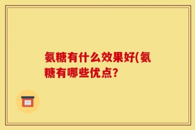 氨糖有什么效果好(氨糖有哪些优点？