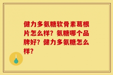 健力多氨糖软骨素葛根片怎么样？氨糖哪个品牌好？健力多氨糖怎么样？