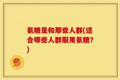氨糖是和那些人群(适合哪些人群服用氨糖？)