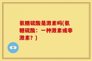 氨糖硫酸是激素吗(氨糖硫酸：一种激素或非激素？)