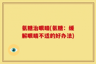 氨糖治眼睛(氨糖：缓解眼睛不适的好办法)
