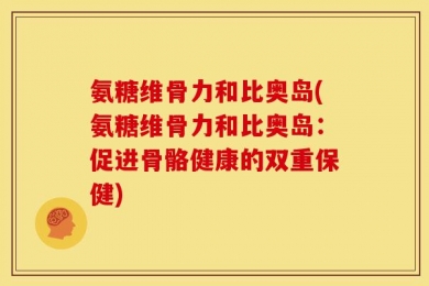氨糖维骨力和比奥岛(氨糖维骨力和比奥岛：促进骨骼健康的双重保健)
