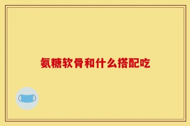 氨糖软骨和什么搭配吃