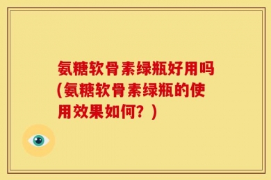氨糖软骨素绿瓶好用吗(氨糖软骨素绿瓶的使用效果如何？)