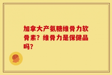 加拿大产氨糖维骨力软骨素？维骨力是保健品吗？