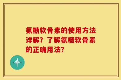 氨糖软骨素的使用方法详解？了解氨糖软骨素的正确用法？